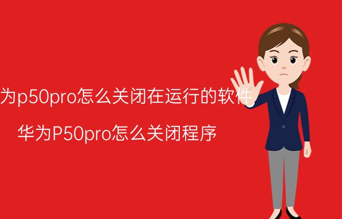 华为p50pro怎么关闭在运行的软件 华为P50pro怎么关闭程序？